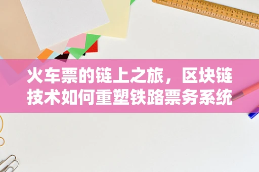 火车票的链上之旅，区块链技术如何重塑铁路票务系统？