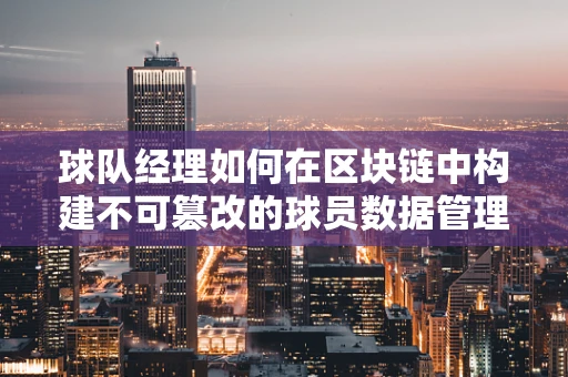 球队经理如何在区块链中构建不可篡改的球员数据管理平台？