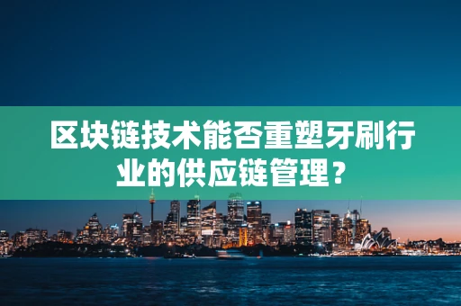 区块链技术能否重塑牙刷行业的供应链管理？