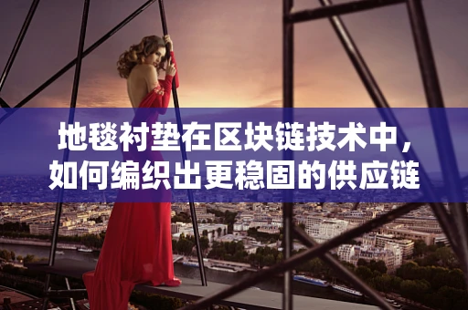地毯衬垫在区块链技术中，如何编织出更稳固的供应链？