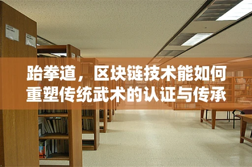 跆拳道，区块链技术能如何重塑传统武术的认证与传承？