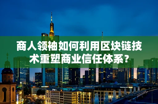 商人领袖如何利用区块链技术重塑商业信任体系？