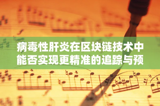 病毒性肝炎在区块链技术中能否实现更精准的追踪与预防？