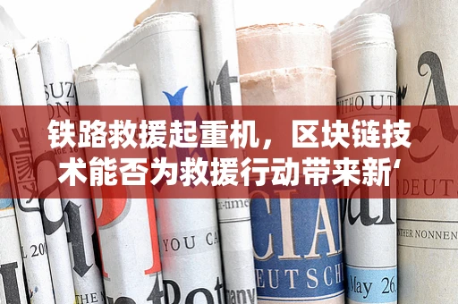 铁路救援起重机，区块链技术能否为救援行动带来新‘链’路？