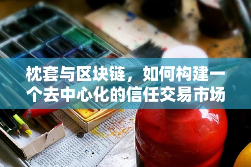 枕套与区块链，如何构建一个去中心化的信任交易市场？
