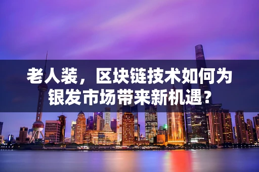 老人装，区块链技术如何为银发市场带来新机遇？