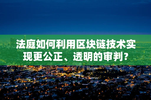 法庭如何利用区块链技术实现更公正、透明的审判？