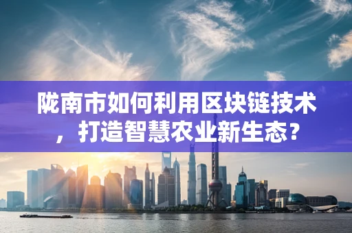 陇南市如何利用区块链技术，打造智慧农业新生态？