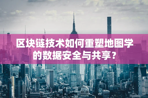 区块链技术如何重塑地图学的数据安全与共享？