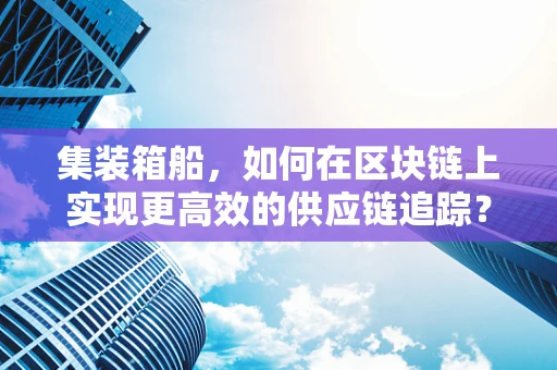 集装箱船，如何在区块链上实现更高效的供应链追踪？