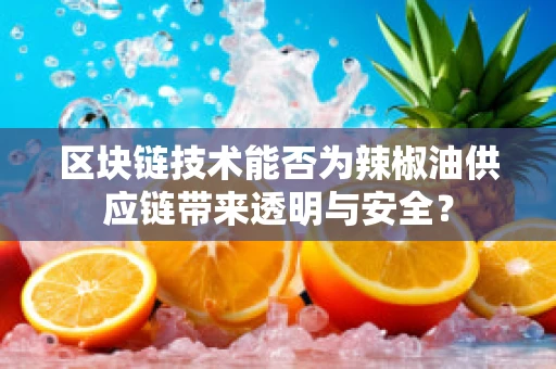 区块链技术能否为辣椒油供应链带来透明与安全？