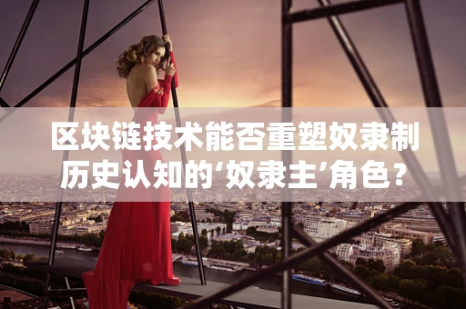 区块链技术能否重塑奴隶制历史认知的‘奴隶主’角色？
