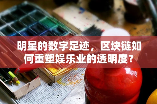 明星的数字足迹，区块链如何重塑娱乐业的透明度？