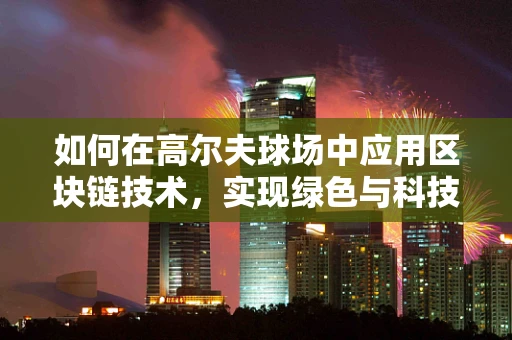 如何在高尔夫球场中应用区块链技术，实现绿色与科技的完美融合？