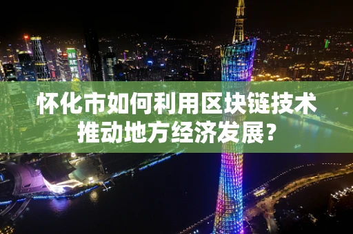 怀化市如何利用区块链技术推动地方经济发展？