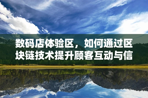 数码店体验区，如何通过区块链技术提升顾客互动与信任？