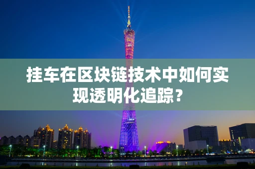 挂车在区块链技术中如何实现透明化追踪？