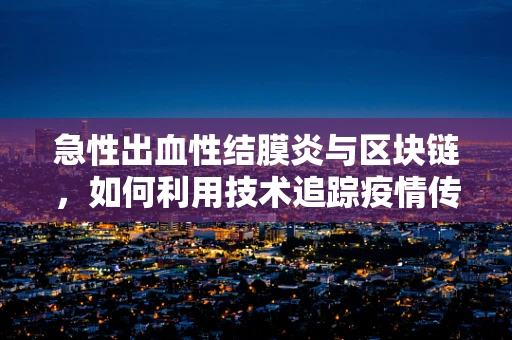 急性出血性结膜炎与区块链，如何利用技术追踪疫情传播？