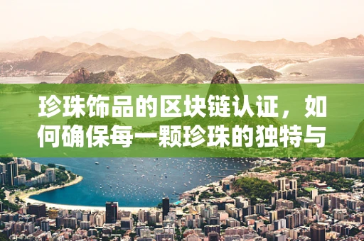 珍珠饰品的区块链认证，如何确保每一颗珍珠的独特与真实？