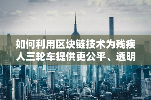 如何利用区块链技术为残疾人三轮车提供更公平、透明的交易平台？
