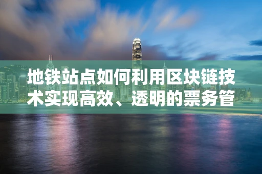 地铁站点如何利用区块链技术实现高效、透明的票务管理？