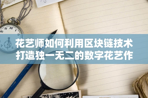 花艺师如何利用区块链技术打造独一无二的数字花艺作品？