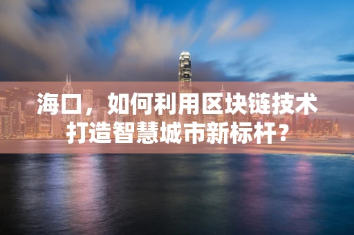 海口，如何利用区块链技术打造智慧城市新标杆？