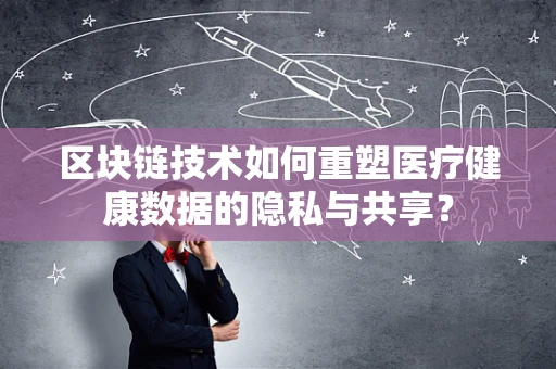 区块链技术如何重塑医疗健康数据的隐私与共享？