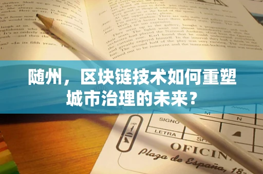 随州，区块链技术如何重塑城市治理的未来？