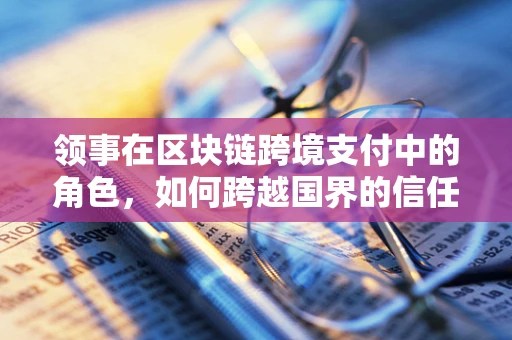 领事在区块链跨境支付中的角色，如何跨越国界的信任桥梁？
