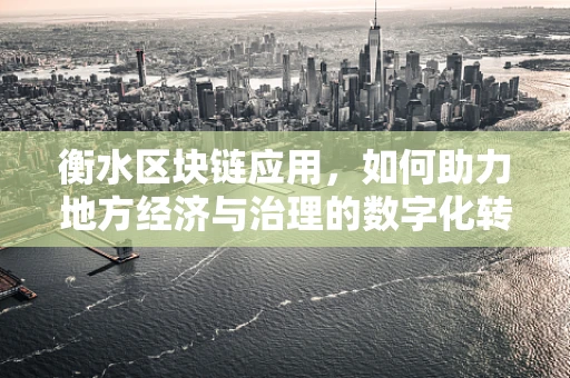 衡水区块链应用，如何助力地方经济与治理的数字化转型？