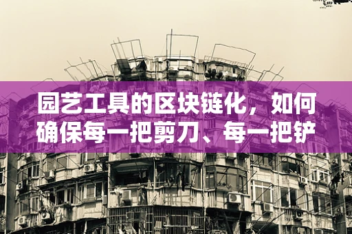 园艺工具的区块链化，如何确保每一把剪刀、每一把铲子的真实与透明？