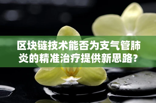 区块链技术能否为支气管肺炎的精准治疗提供新思路？