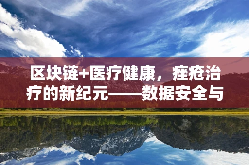 区块链+医疗健康，痤疮治疗的新纪元——数据安全与个性化治疗如何携手？