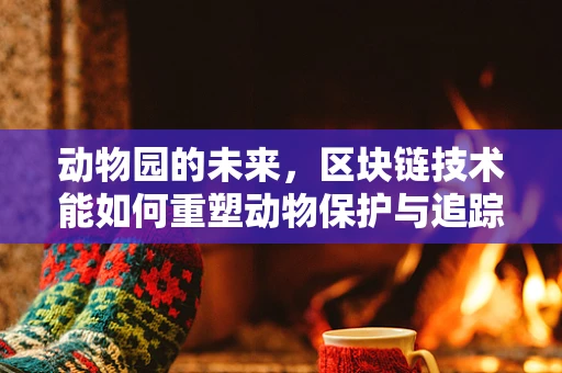 动物园的未来，区块链技术能如何重塑动物保护与追踪？
