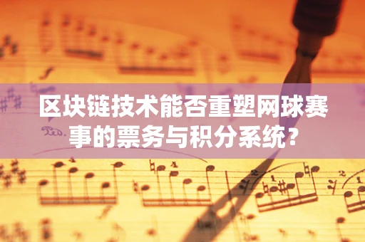 区块链技术能否重塑网球赛事的票务与积分系统？