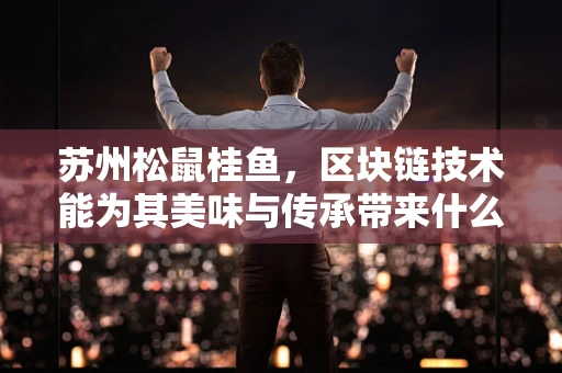 苏州松鼠桂鱼，区块链技术能为其美味与传承带来什么新变革？