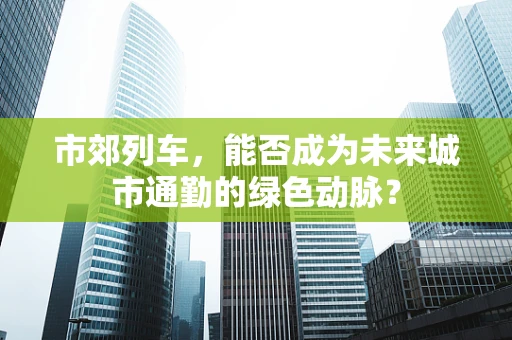 市郊列车，能否成为未来城市通勤的绿色动脉？