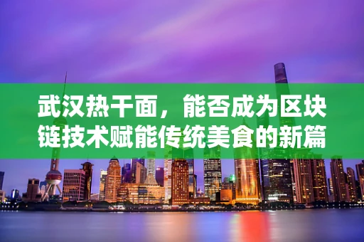 武汉热干面，能否成为区块链技术赋能传统美食的新篇章？