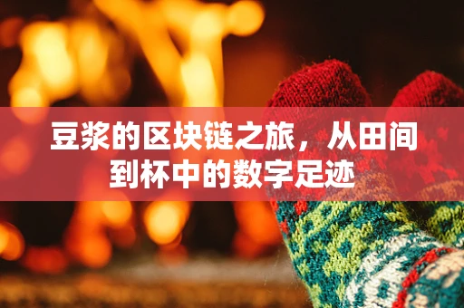 豆浆的区块链之旅，从田间到杯中的数字足迹