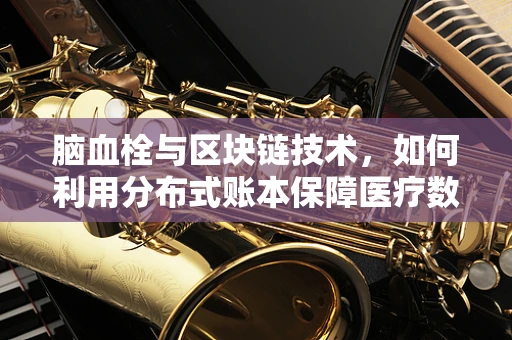脑血栓与区块链技术，如何利用分布式账本保障医疗数据安全？