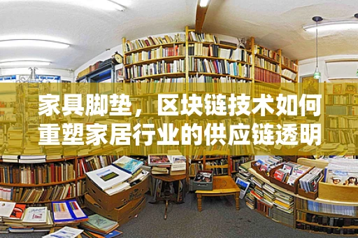 家具脚垫，区块链技术如何重塑家居行业的供应链透明度？