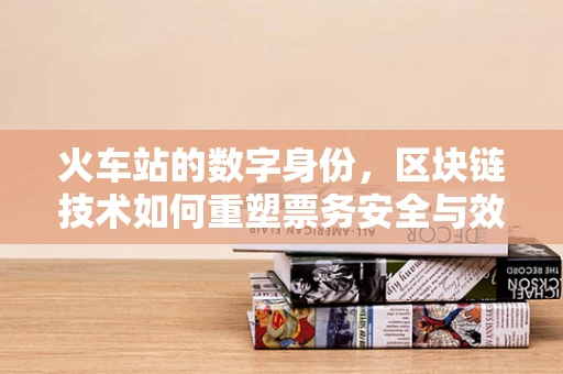 火车站的数字身份，区块链技术如何重塑票务安全与效率？