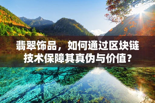 翡翠饰品，如何通过区块链技术保障其真伪与价值？