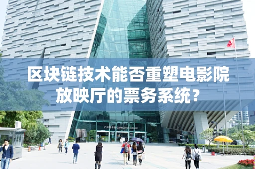 区块链技术能否重塑电影院放映厅的票务系统？
