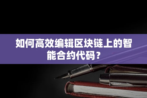 如何高效编辑区块链上的智能合约代码？