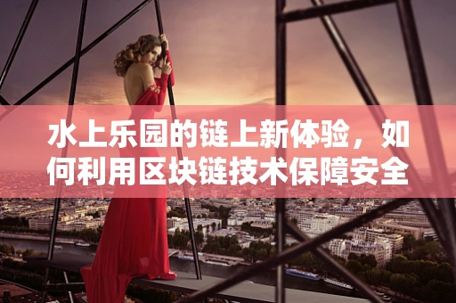 水上乐园的链上新体验，如何利用区块链技术保障安全与透明？