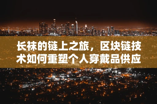 长袜的链上之旅，区块链技术如何重塑个人穿戴品供应链？