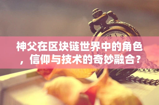 神父在区块链世界中的角色，信仰与技术的奇妙融合？