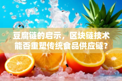 豆腐链的启示，区块链技术能否重塑传统食品供应链？